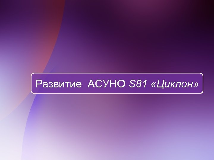 Развитие АСУНО S 81 «Циклон» 