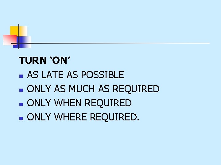 TURN ‘ON’ n AS LATE AS POSSIBLE n ONLY AS MUCH AS REQUIRED n