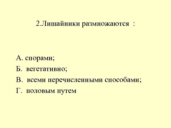 2. Лишайники размножаются : А. спорами; Б. вегетативно; В. всеми перечисленными способами; Г. половым