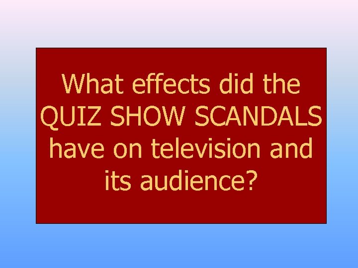 What effects did the QUIZ SHOW SCANDALS have on television and its audience? 