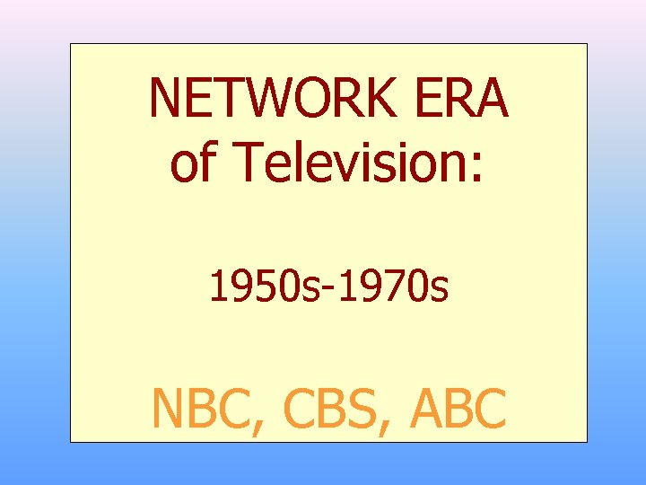 NETWORK ERA of Television: 1950 s-1970 s NBC, CBS, ABC 