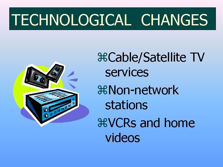 TECHNOLOGICAL CHANGES z. Cable/Satellite TV services z. Non-network stations z. VCRs and home videos