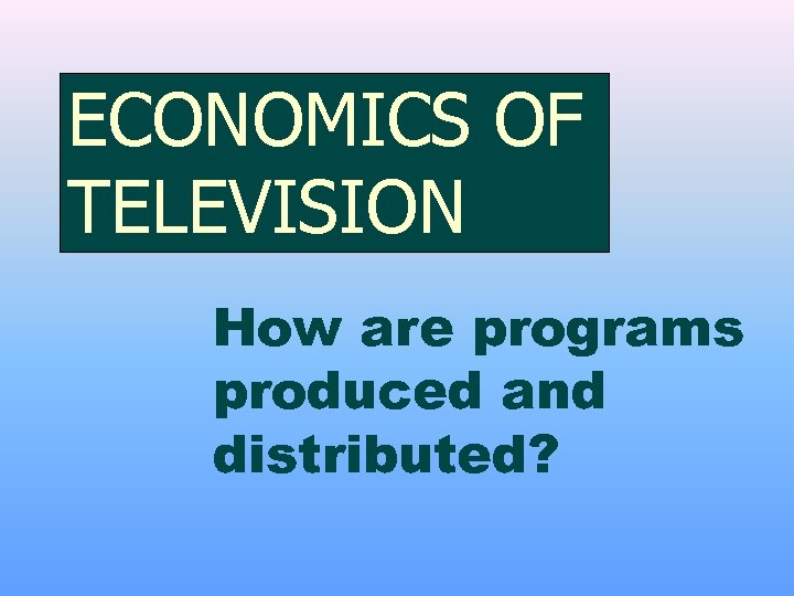 ECONOMICS OF TELEVISION How are programs produced and distributed? 