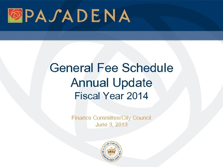 General Fee Schedule Annual Update Fiscal Year 2014 Finance Committee/City Council June 3, 2013