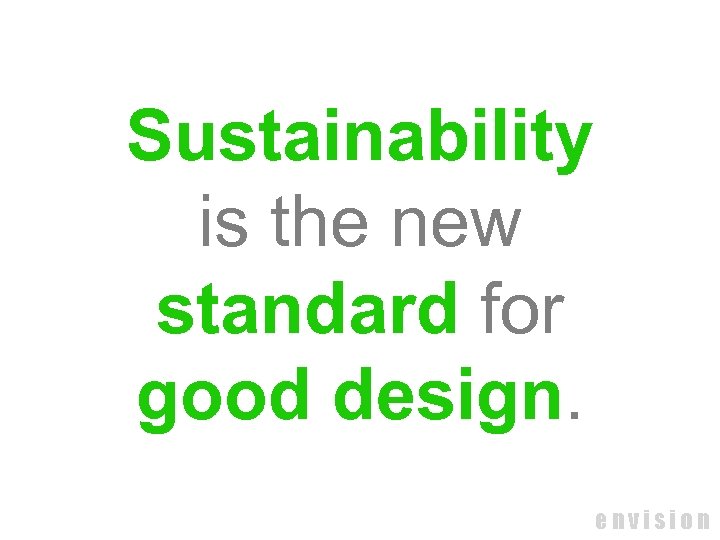 Sustainability is the new standard for good design. envision 