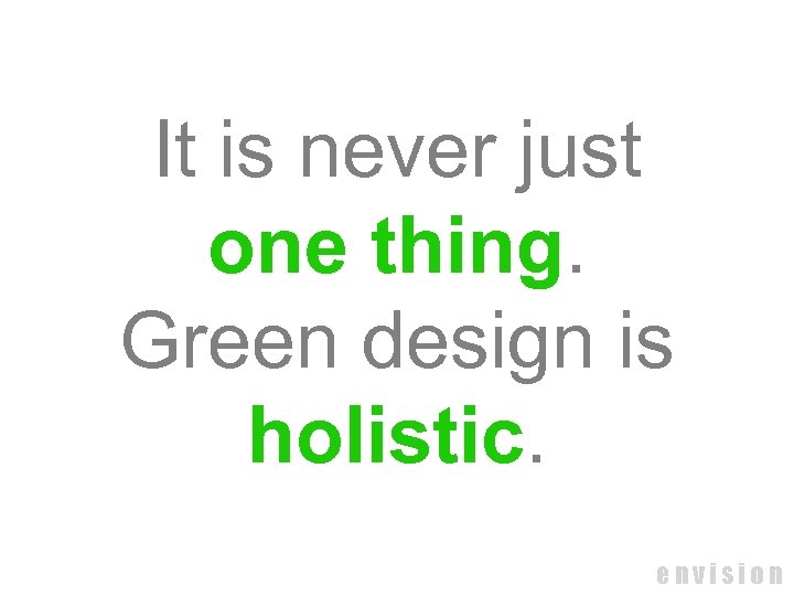 It is never just one thing. Green design is holistic. envision 