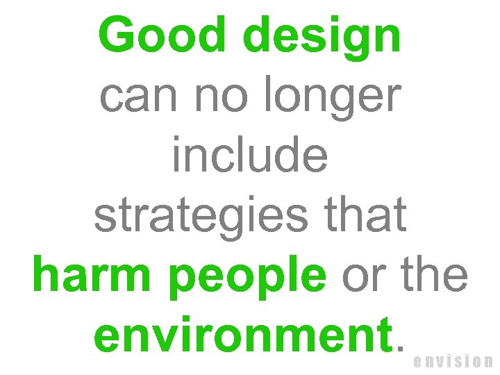 Good design can no longer include strategies that harm people or the environment. envision