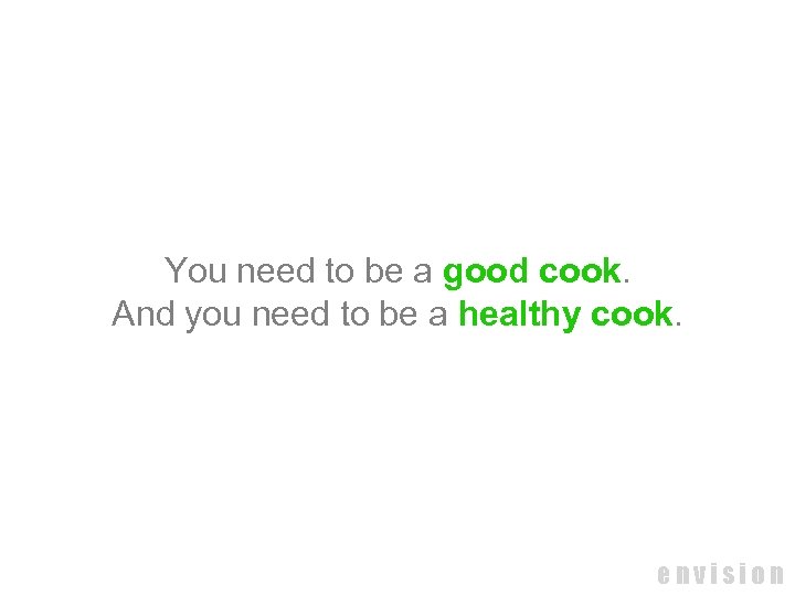 You need to be a good cook. And you need to be a healthy