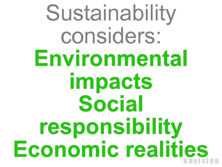 Sustainability considers: Environmental impacts Social responsibility Economic realities envision 