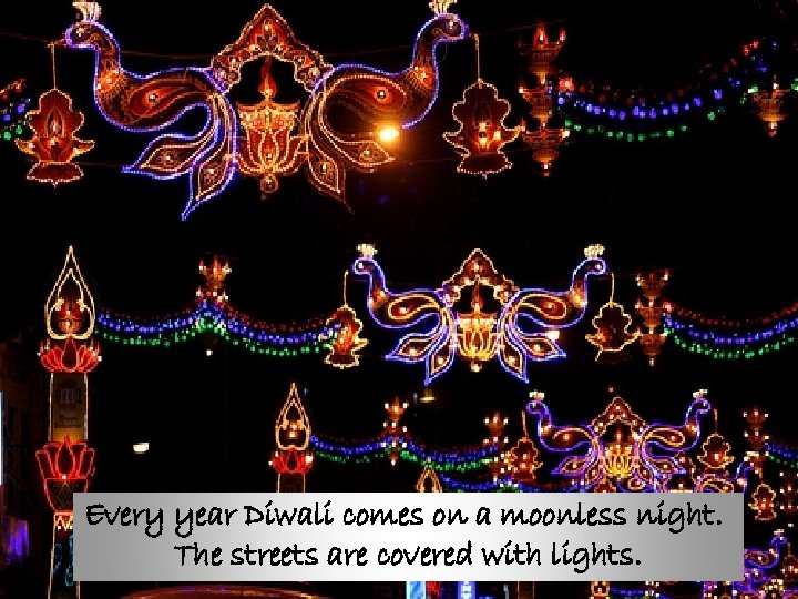 Every year Diwali comes on a moonless night. The streets are covered with lights.