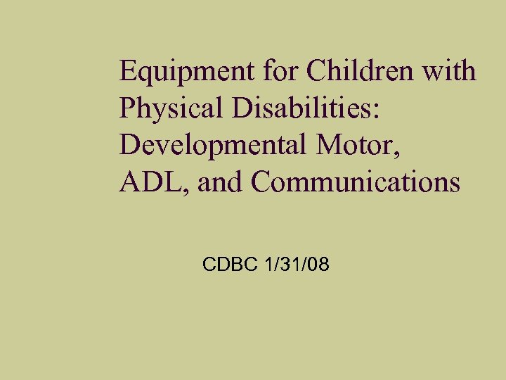 Equipment for Children with Physical Disabilities: Developmental Motor, ADL, and Communications CDBC 1/31/08 