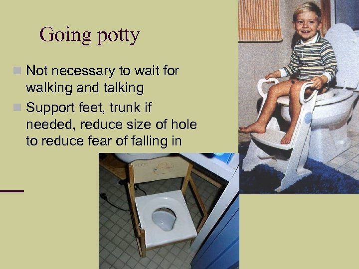 Going potty Not necessary to wait for walking and talking Support feet, trunk if