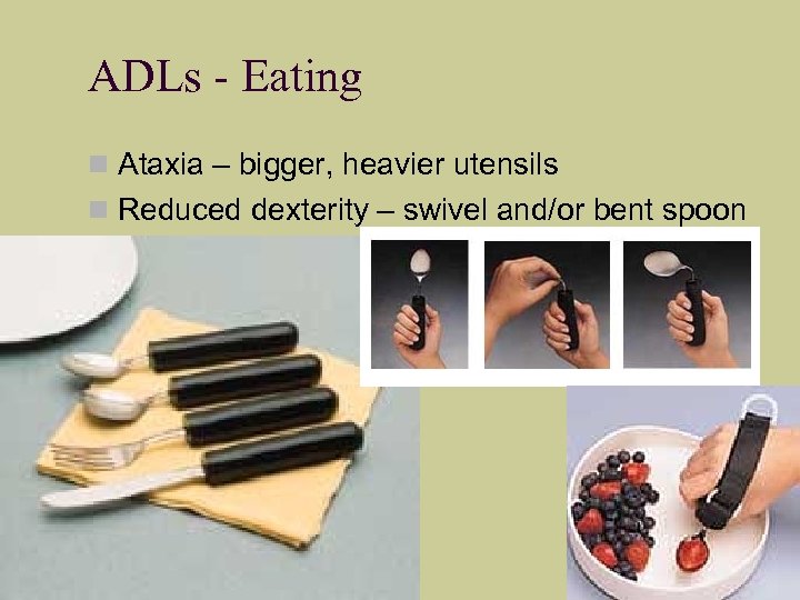 ADLs - Eating Ataxia – bigger, heavier utensils Reduced dexterity – swivel and/or bent