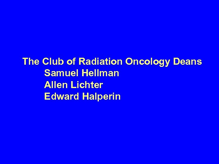 The Club of Radiation Oncology Deans Samuel Hellman Allen Lichter Edward Halperin 