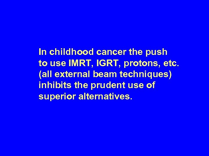 In childhood cancer the push to use IMRT, IGRT, protons, etc. (all external beam