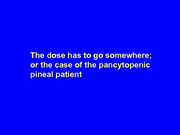 The dose has to go somewhere; or the case of the pancytopenic pineal patient