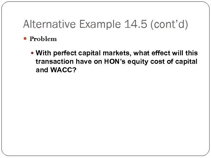 Alternative Example 14. 5 (cont’d) Problem With perfect capital markets, what effect will this