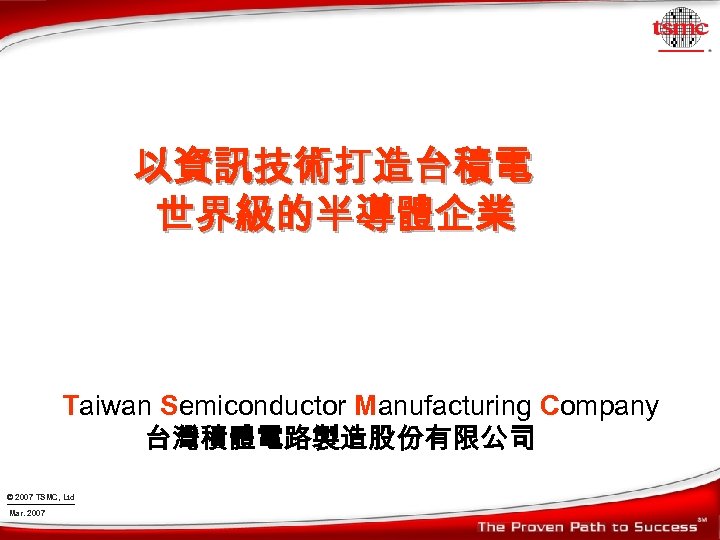 以資訊技術打造台積電 世界級的半導體企業 Taiwan Semiconductor Manufacturing Company 台灣積體電路製造股份有限公司 © 2007 TSMC, Ltd Mar. 2007 