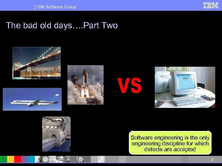 IBM Software Group The bad old days…. Part Two Software engineering is the only