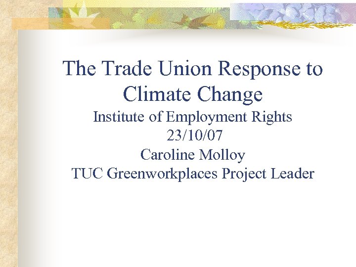 The Trade Union Response to Climate Change Institute of Employment Rights 23/10/07 Caroline Molloy