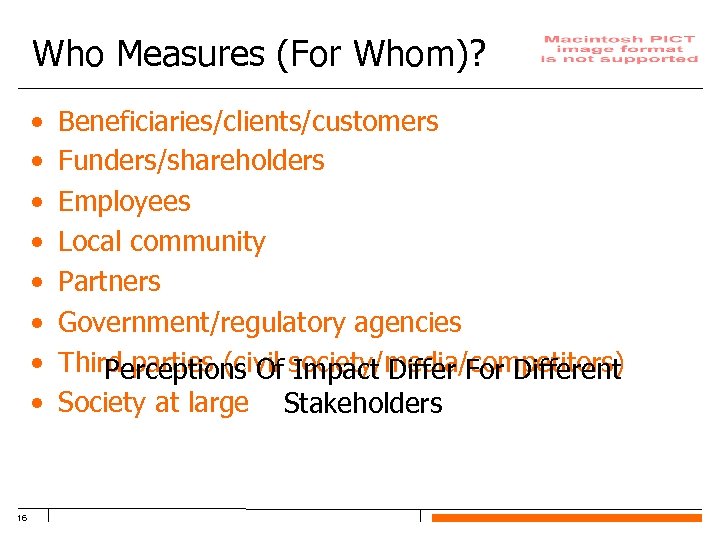 Who Measures (For Whom)? • • 16 Beneficiaries/clients/customers Funders/shareholders Employees Local community Partners Government/regulatory