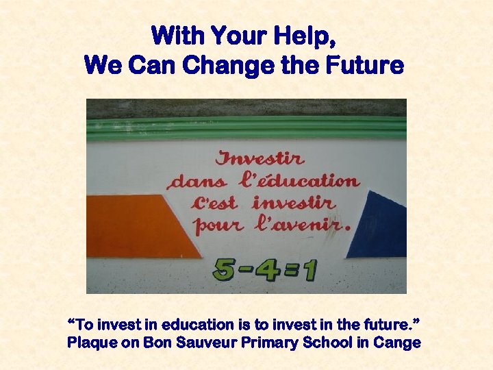 With Your Help, We Can Change the Future “To invest in education is to