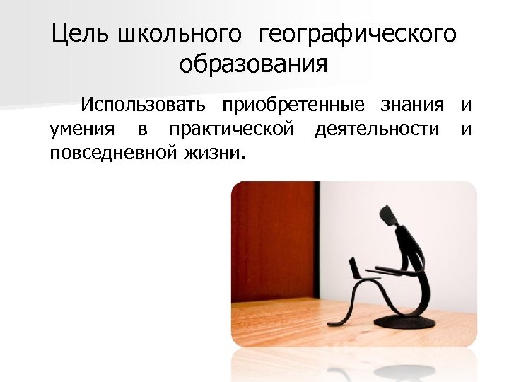Цель школьного географического образования Использовать приобретенные знания и умения в практической деятельности и повседневной