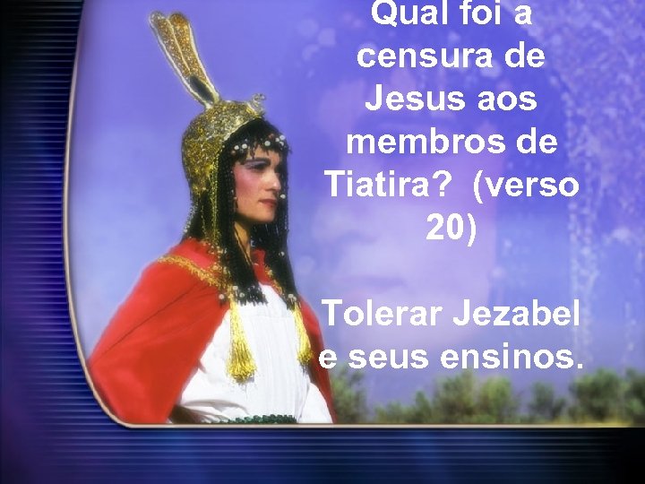 Qual foi a censura de Jesus aos membros de Tiatira? (verso 20) Tolerar Jezabel