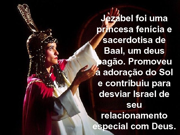Jezabel foi uma princesa fenícia e sacerdotisa de Baal, um deus pagão. Promoveu a