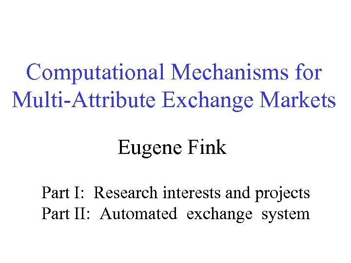 Computational Mechanisms for Multi-Attribute Exchange Markets Eugene Fink Part I: Research interests and projects