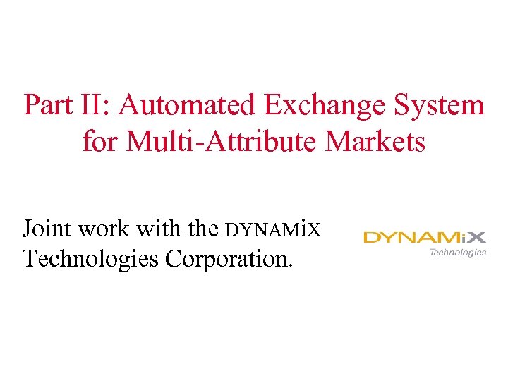 Part II: Automated Exchange System for Multi-Attribute Markets Joint work with the DYNAMi. X