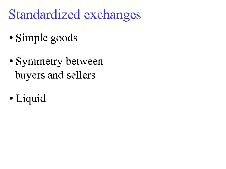 Standardized exchanges • Simple goods • Symmetry between buyers and sellers • Liquid 