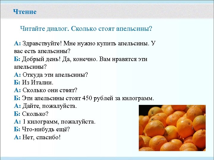 Чтение Читайте диалог. Сколько стоят апельсины? А: Здравствуйте! Мне нужно купить апельсины. У вас