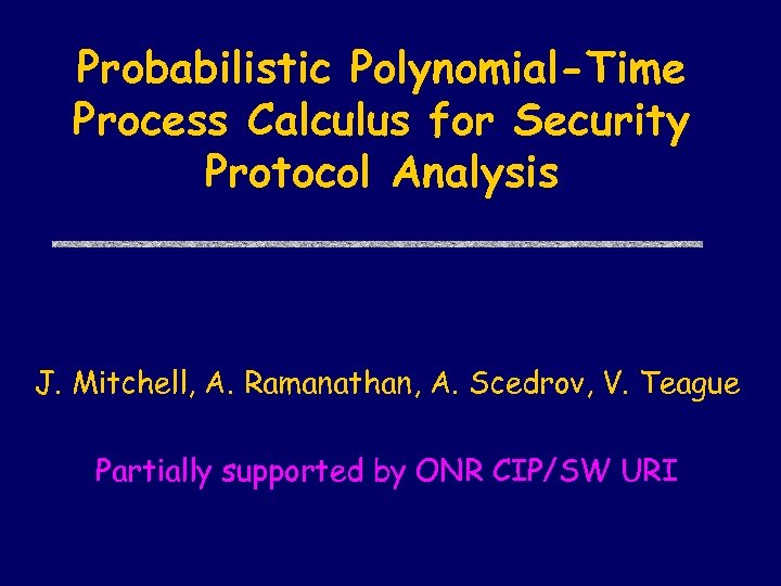 Probabilistic Polynomial-Time Process Calculus for Security Protocol Analysis J. Mitchell, A. Ramanathan, A. Scedrov,