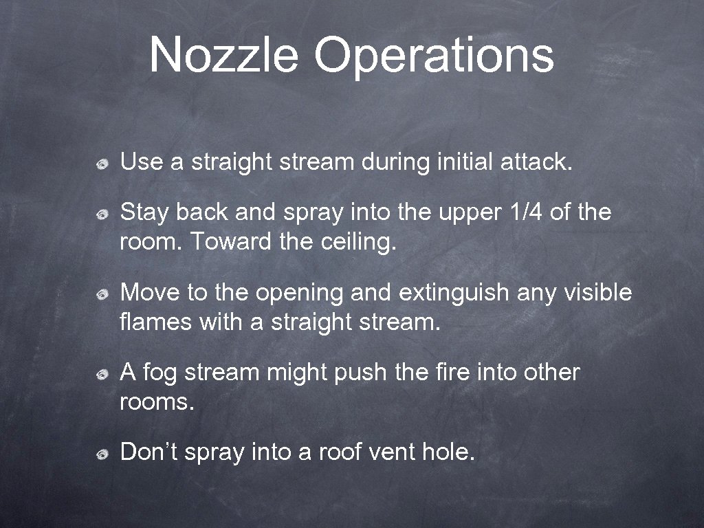 Nozzle Operations Use a straight stream during initial attack. Stay back and spray into