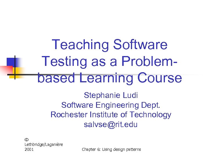 Teaching Software Testing as a Problembased Learning Course Stephanie Ludi Software Engineering Dept. Rochester