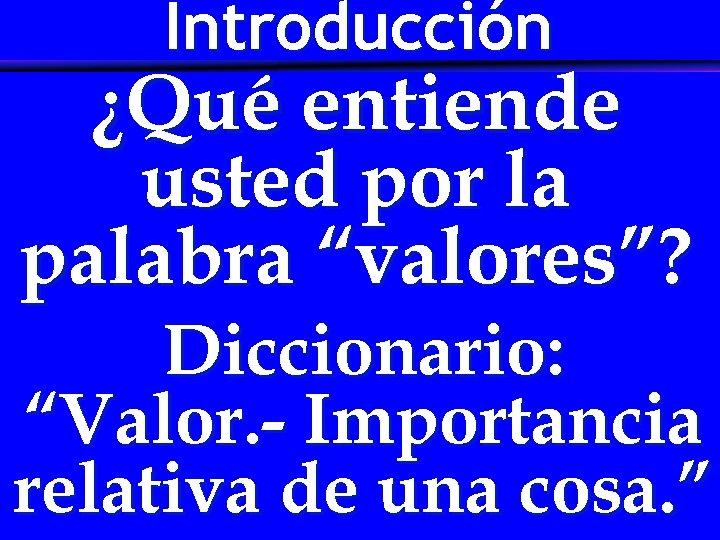 Introducción ¿Qué entiende usted por la palabra “valores”? Diccionario: “Valor. - Importancia relativa de