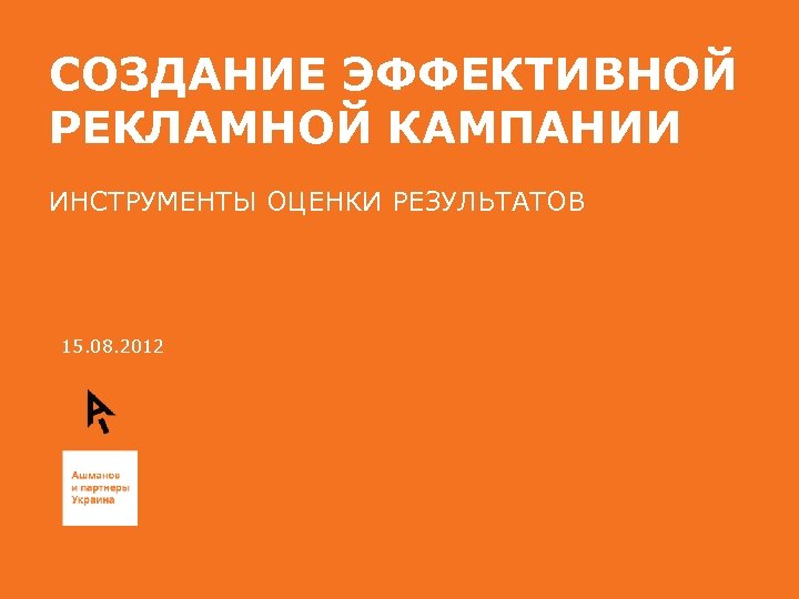 СОЗДАНИЕ ЭФФЕКТИВНОЙ РЕКЛАМНОЙ КАМПАНИИ ИНСТРУМЕНТЫ ОЦЕНКИ РЕЗУЛЬТАТОВ 15. 08. 2012 