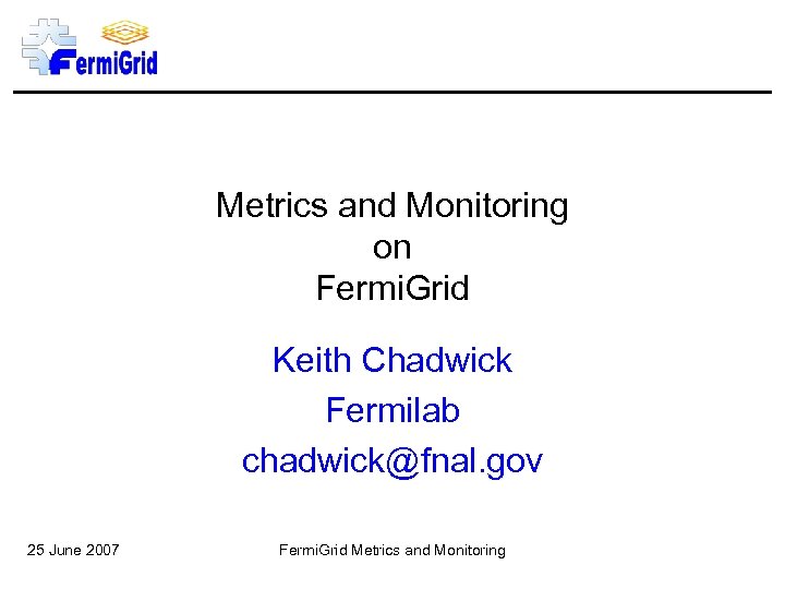 Metrics and Monitoring on Fermi. Grid Keith Chadwick Fermilab chadwick@fnal. gov 25 June 2007