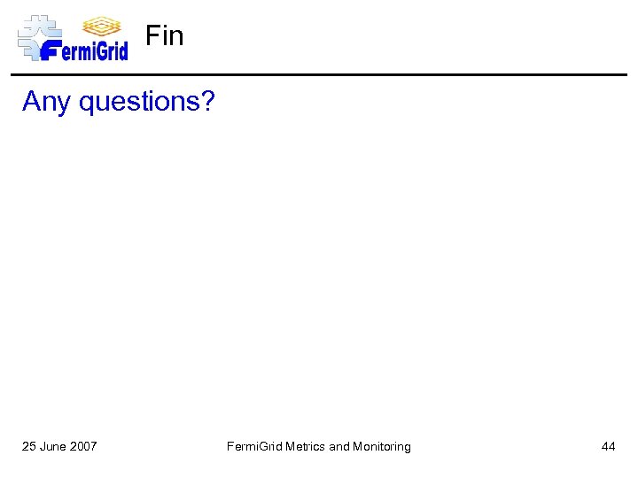 Fin Any questions? 25 June 2007 Fermi. Grid Metrics and Monitoring 44 
