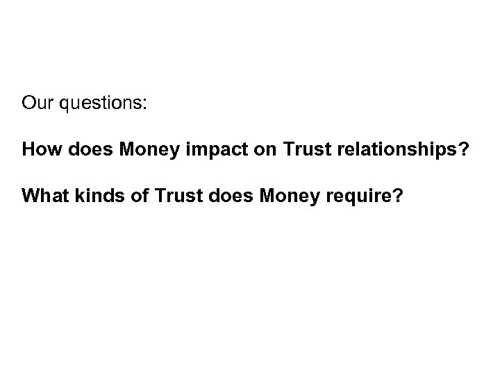 Our questions: How does Money impact on Trust relationships? What kinds of Trust does