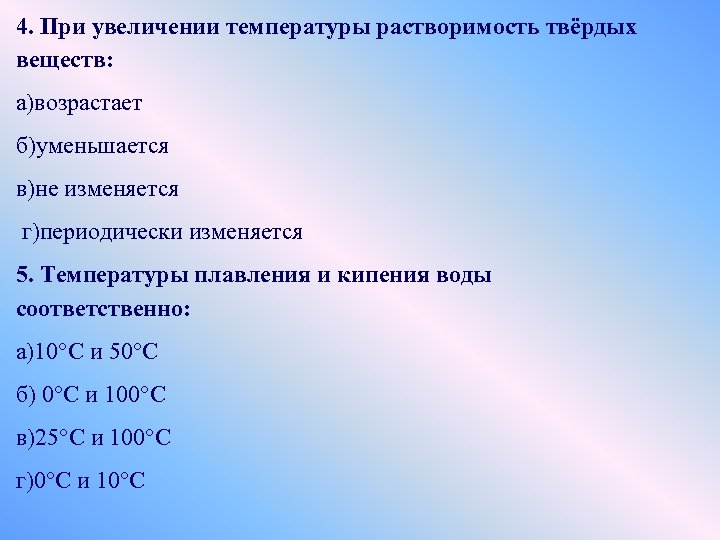 4. При увеличении температуры растворимость твёрдых веществ: а)возрастает б)уменьшается в)не изменяется г)периодически изменяется 5.