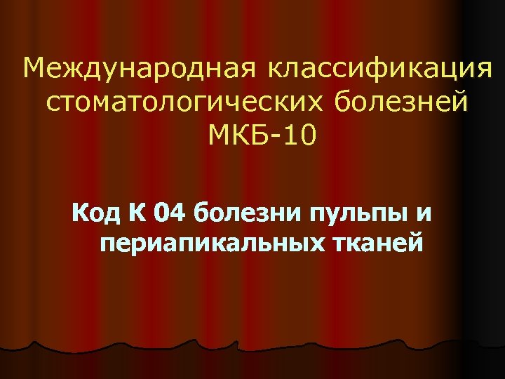 Международная классификация стоматологических болезней МКБ-10 Код К 04 болезни пульпы и периапикальных тканей 