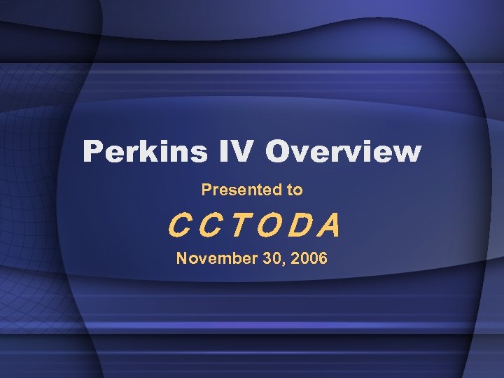 Perkins IV Overview Presented to CCTODA November 30, 2006 