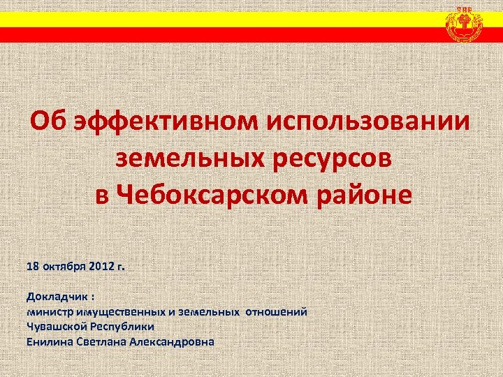 Об эффективном использовании земельных ресурсов в Чебоксарском районе 18 октября 2012 г. Докладчик :