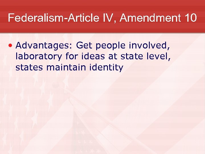 Federalism-Article IV, Amendment 10 • Advantages: Get people involved, laboratory for ideas at state