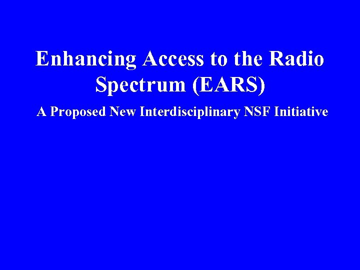 Enhancing Access to the Radio Spectrum (EARS) A Proposed New Interdisciplinary NSF Initiative 