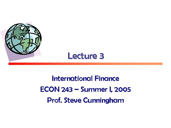 Lecture 3 International Finance ECON 243 – Summer I, 2005 Prof. Steve Cunningham 