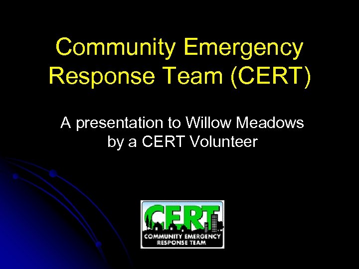 Community Emergency Response Team (CERT) A presentation to Willow Meadows by a CERT Volunteer