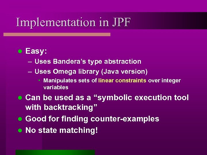 Implementation in JPF l Easy: – Uses Bandera’s type abstraction – Uses Omega library